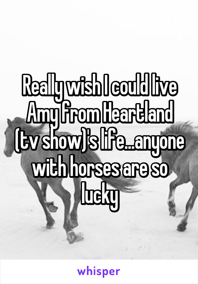 Really wish I could live Amy from Heartland (tv show)'s life...anyone with horses are so lucky