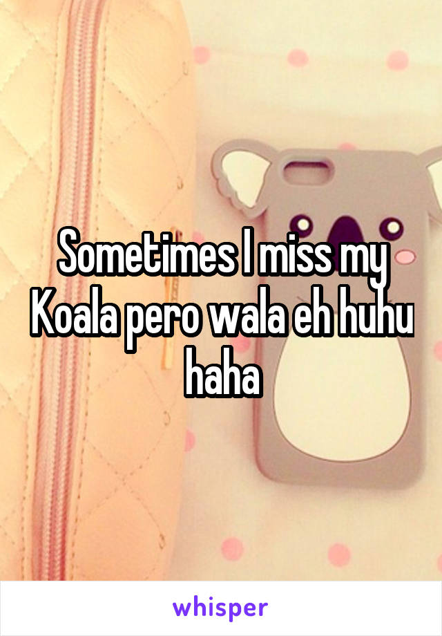 Sometimes I miss my Koala pero wala eh huhu haha