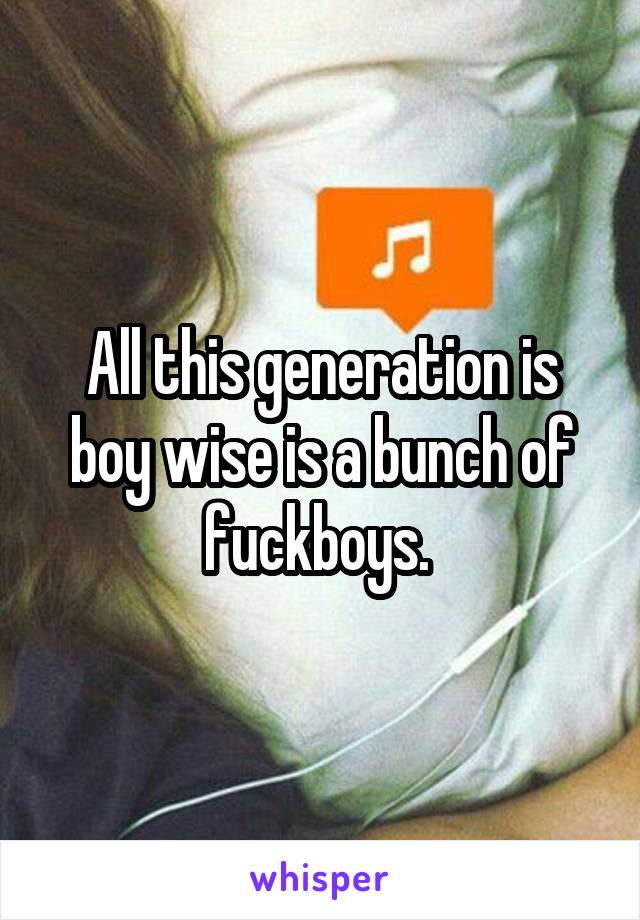 All this generation is boy wise is a bunch of fuckboys. 