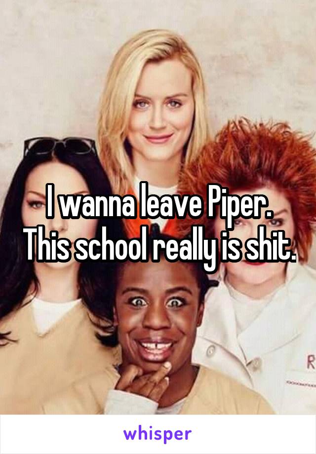 I wanna leave Piper. This school really is shit.