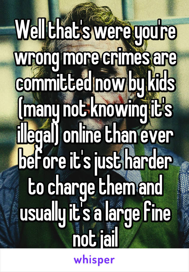 Well that's were you're wrong more crimes are committed now by kids (many not knowing it's illegal) online than ever before it's just harder to charge them and usually it's a large fine not jail