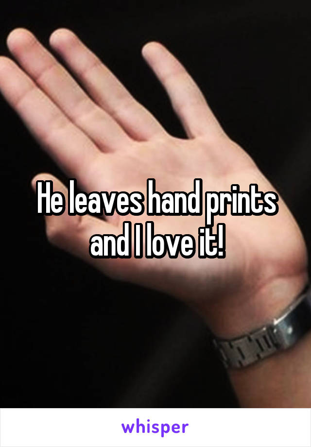 He leaves hand prints and I love it!