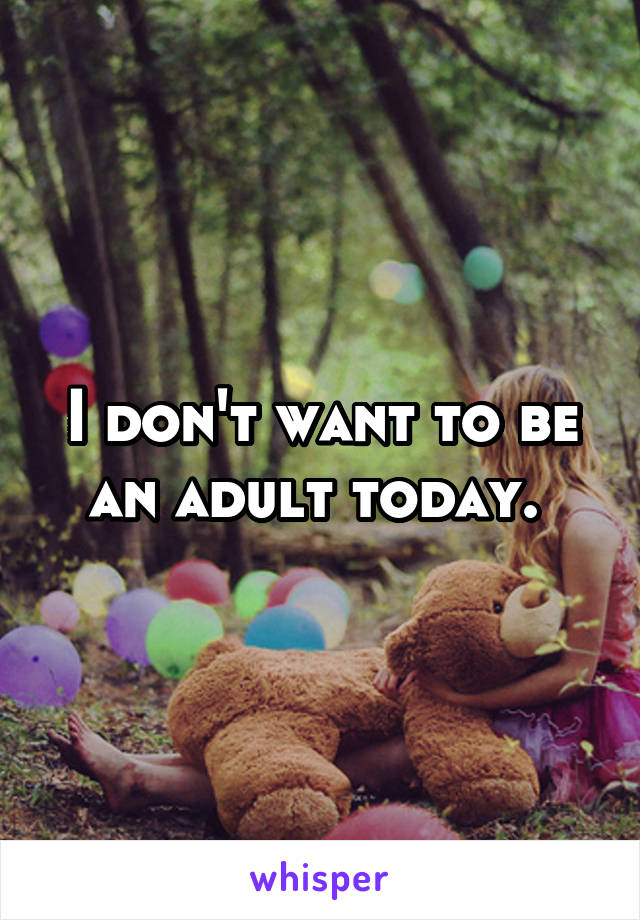 I don't want to be an adult today. 