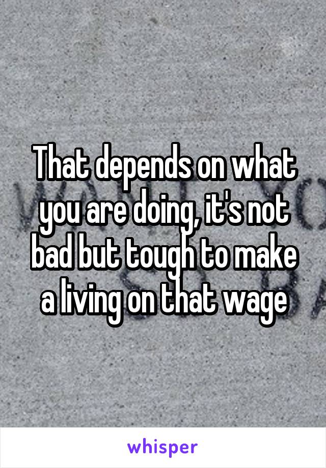 That depends on what you are doing, it's not bad but tough to make a living on that wage