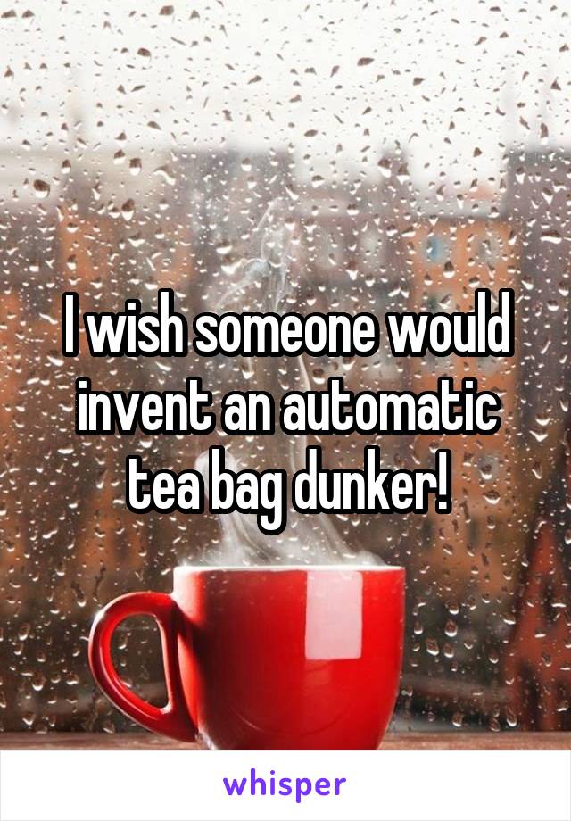 I wish someone would invent an automatic tea bag dunker!