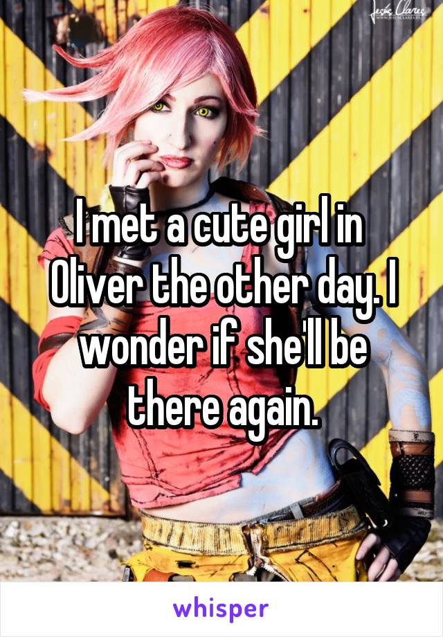 I met a cute girl in  Oliver the other day. I wonder if she'll be there again.