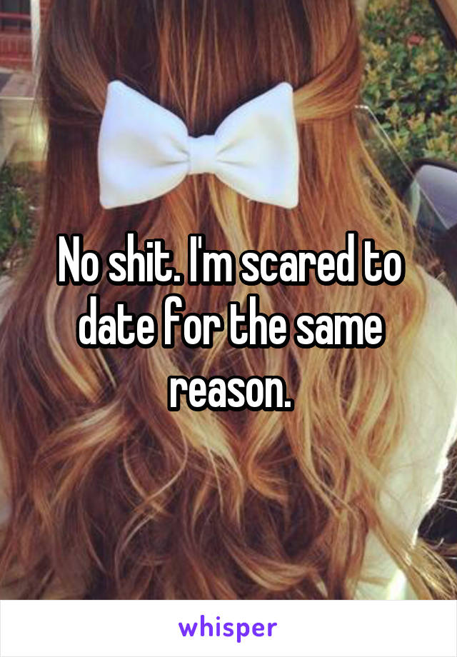 No shit. I'm scared to date for the same reason.