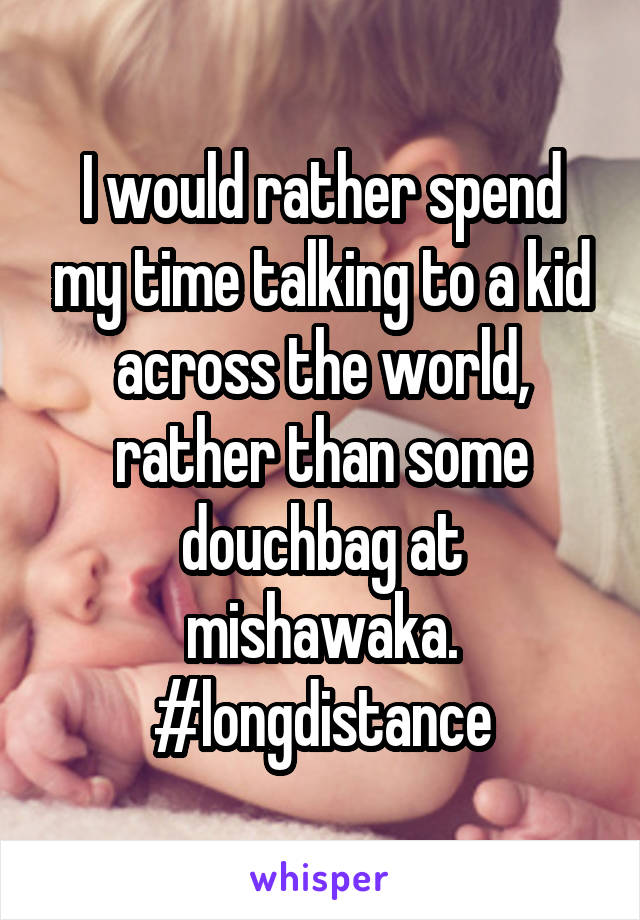 I would rather spend my time talking to a kid across the world, rather than some douchbag at mishawaka. #longdistance