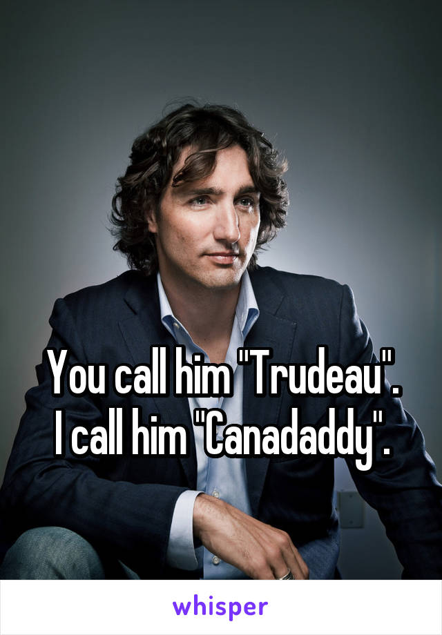 


You call him "Trudeau".
I call him "Canadaddy".
