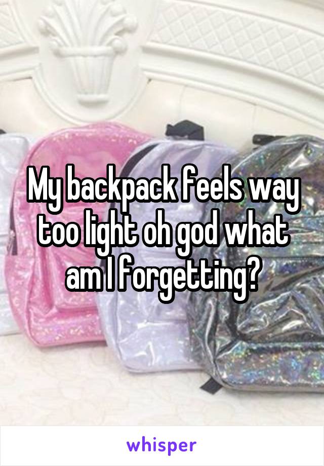 My backpack feels way too light oh god what am I forgetting?