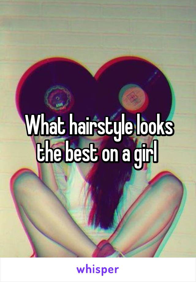 What hairstyle looks the best on a girl 