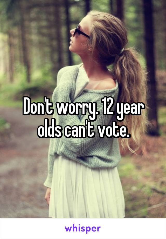 Don't worry. 12 year olds can't vote.