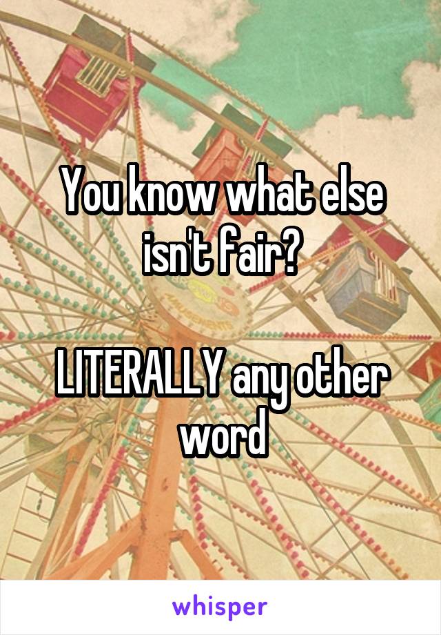 You know what else isn't fair?

LITERALLY any other word