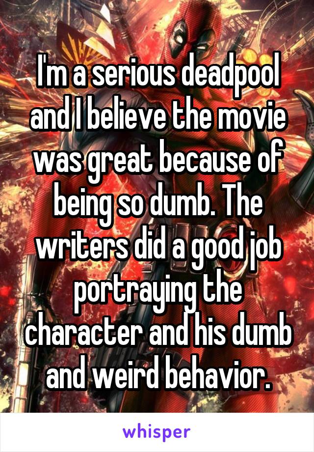 I'm a serious deadpool and I believe the movie was great because of being so dumb. The writers did a good job portraying the character and his dumb and weird behavior.