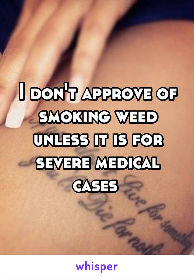 I don't approve of smoking weed unless it is for severe medical cases 