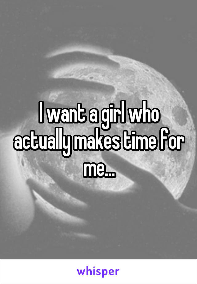 I want a girl who actually makes time for me...