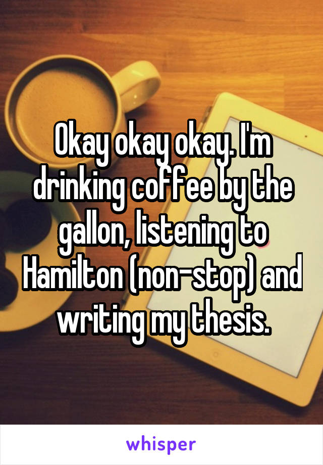 Okay okay okay. I'm drinking coffee by the gallon, listening to Hamilton (non-stop) and writing my thesis.