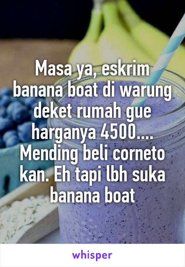 Masa ya, eskrim banana boat di warung deket rumah gue harganya 4500.... Mending beli corneto kan. Eh tapi lbh suka banana boat
