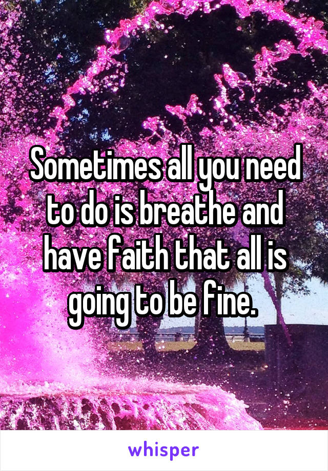 Sometimes all you need to do is breathe and have faith that all is going to be fine. 