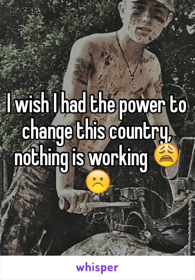 I wish I had the power to change this country, nothing is working 😩☹️