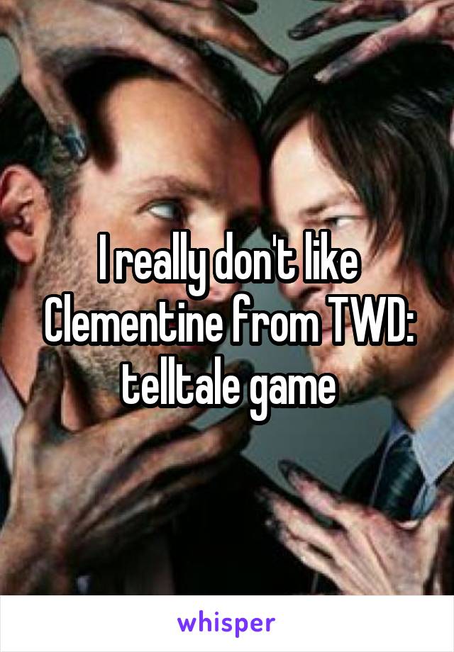 I really don't like Clementine from TWD: telltale game