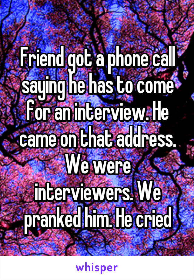 Friend got a phone call saying he has to come for an interview. He came on that address.
We were interviewers. We pranked him. He cried