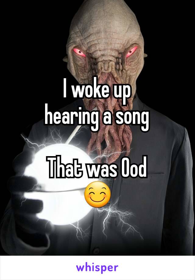 I woke up
hearing a song

That was Ood
😊