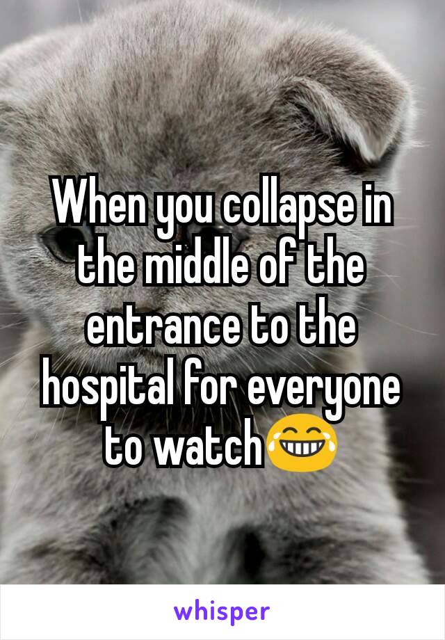 When you collapse in the middle of the entrance to the hospital for everyone to watch😂