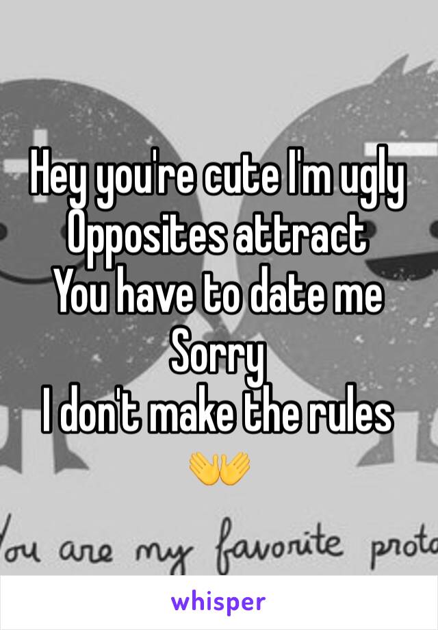 Hey you're cute I'm ugly 
Opposites attract 
You have to date me
Sorry
I don't make the rules
👐