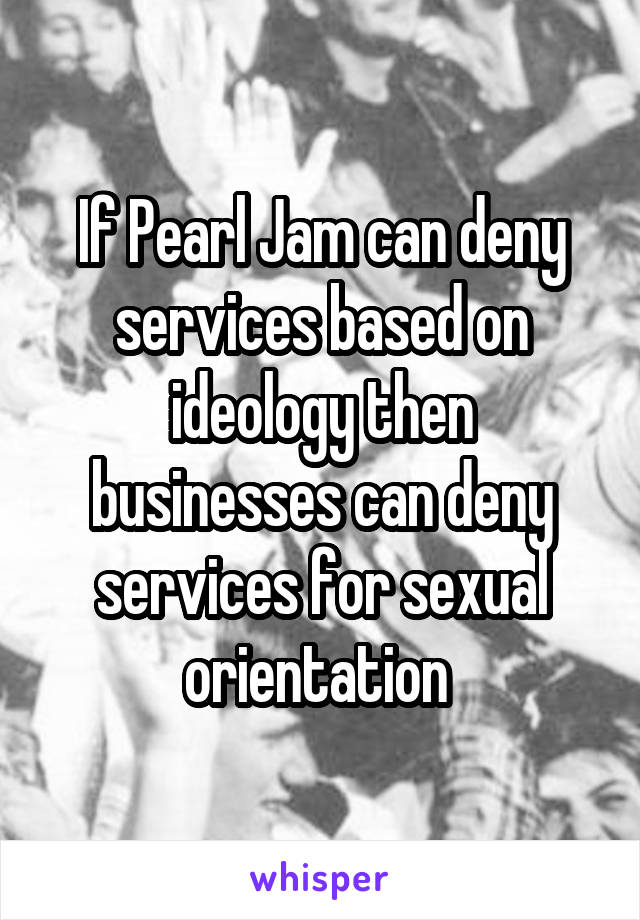 If Pearl Jam can deny services based on ideology then businesses can deny services for sexual orientation 