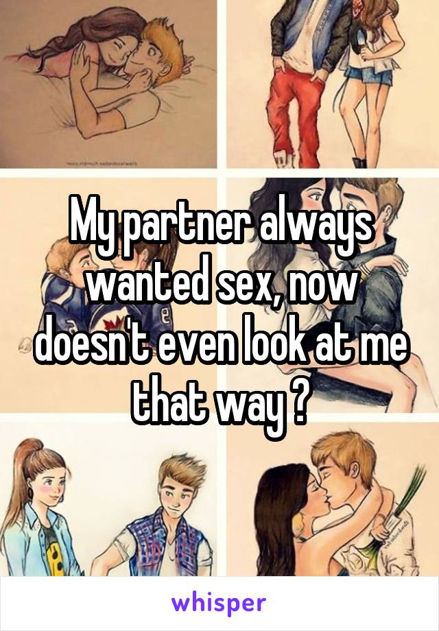 My partner always wanted sex, now doesn't even look at me that way 😔