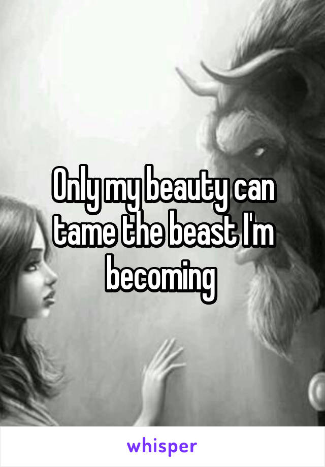 Only my beauty can tame the beast I'm becoming 