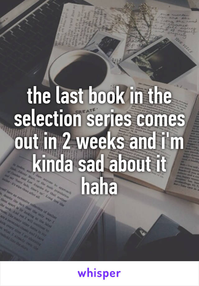 the last book in the selection series comes out in 2 weeks and i'm kinda sad about it haha