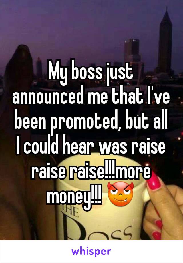 My boss just announced me that I've been promoted, but all I could hear was raise raise raise!!!more money!!! 😈