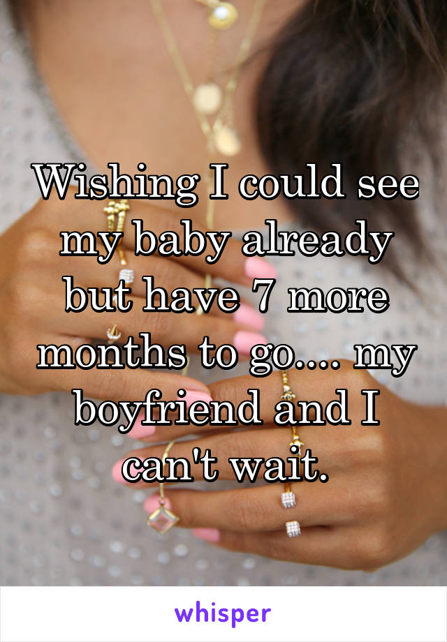 Wishing I could see my baby already but have 7 more months to go.... my boyfriend and I can't wait.