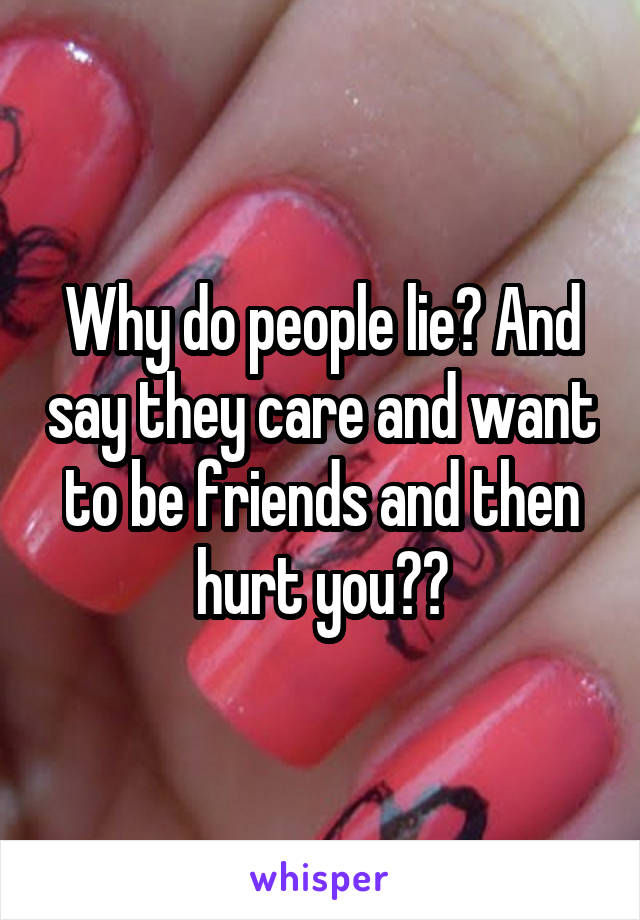 Why do people lie? And say they care and want to be friends and then hurt you??