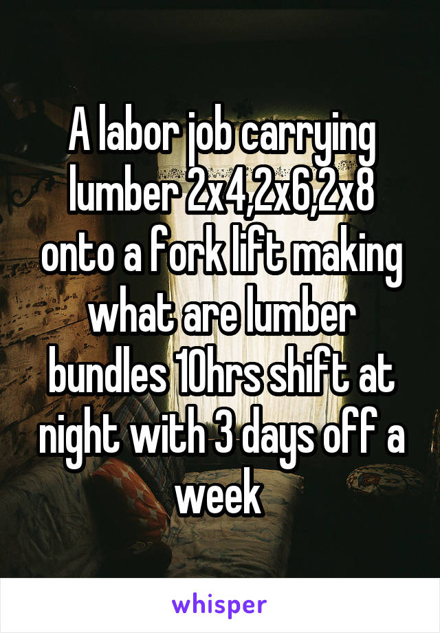 A labor job carrying lumber 2x4,2x6,2x8 onto a fork lift making what are lumber bundles 10hrs shift at night with 3 days off a week 