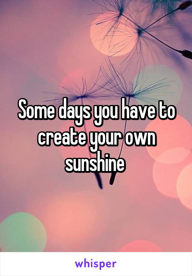 Some days you have to create your own sunshine 
