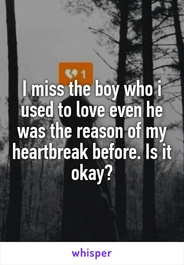 I miss the boy who i used to love even he was the reason of my heartbreak before. Is it okay?