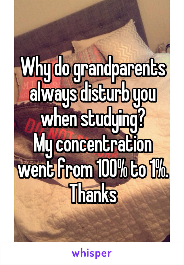 Why do grandparents always disturb you when studying?
My concentration went from 100% to 1%.
Thanks