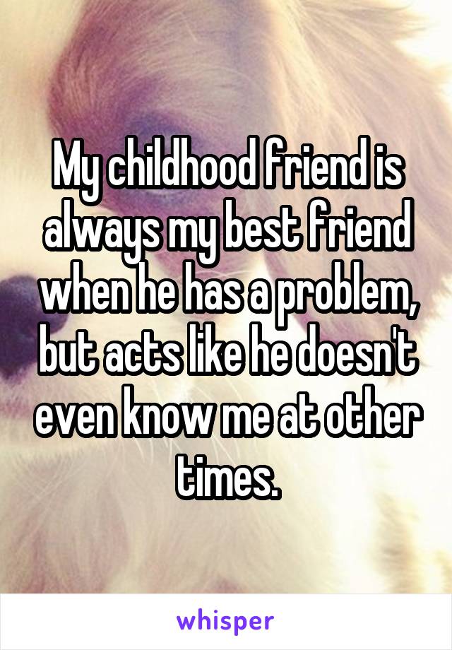 My childhood friend is always my best friend when he has a problem, but acts like he doesn't even know me at other times.