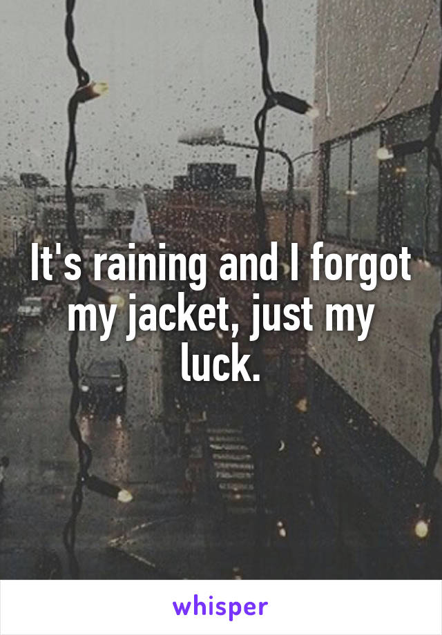 It's raining and I forgot my jacket, just my luck.