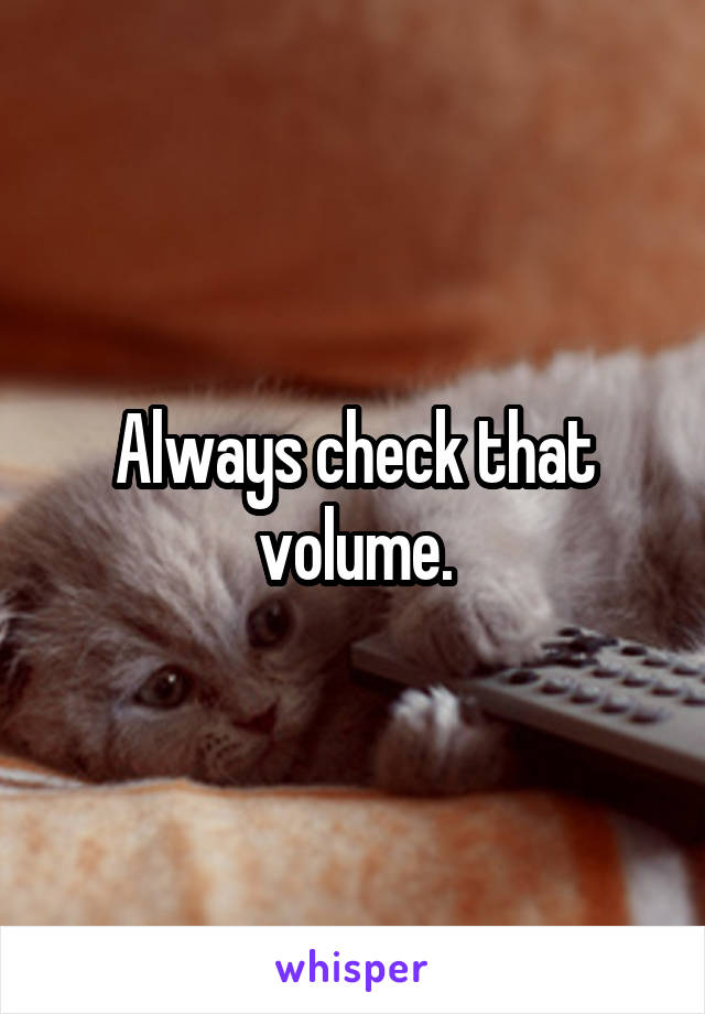 Always check that volume.