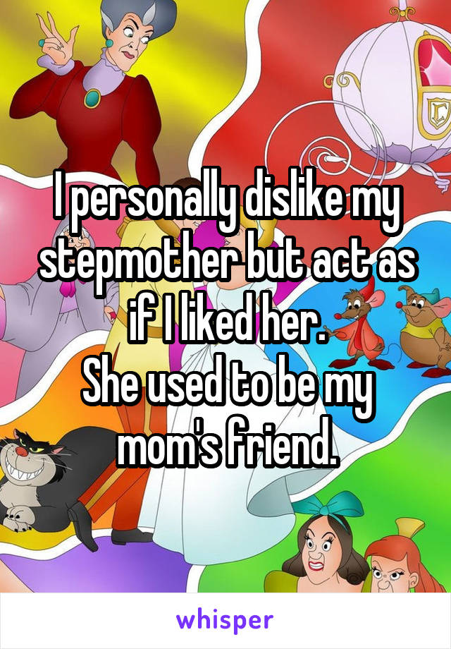 I personally dislike my stepmother but act as if I liked her.
She used to be my mom's friend.