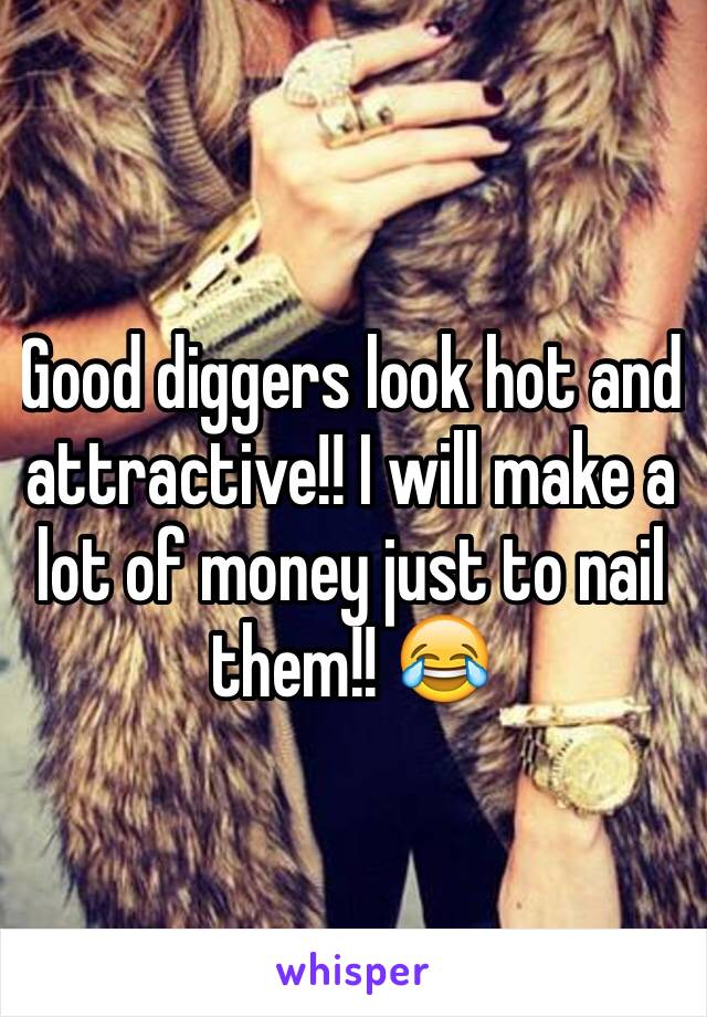 Good diggers look hot and attractive!! I will make a lot of money just to nail them!! 😂 