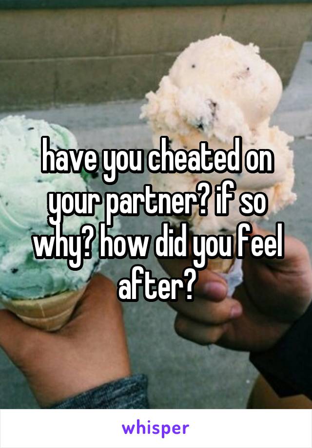 have you cheated on your partner? if so why? how did you feel after?