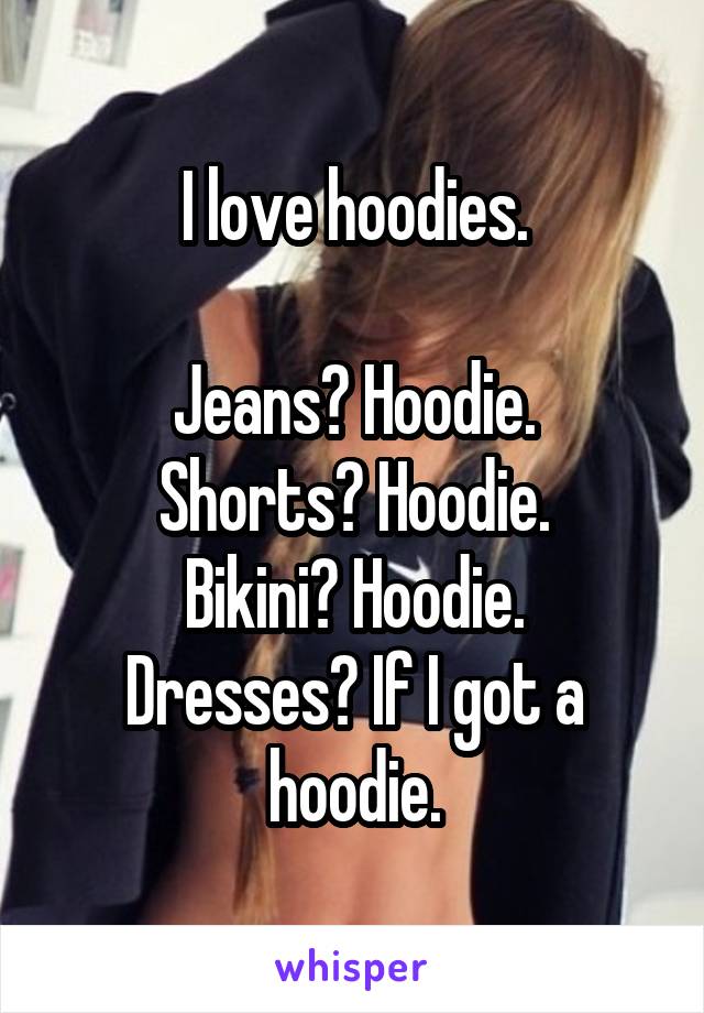 I love hoodies.

Jeans? Hoodie.
Shorts? Hoodie.
Bikini? Hoodie.
Dresses? If I got a hoodie.