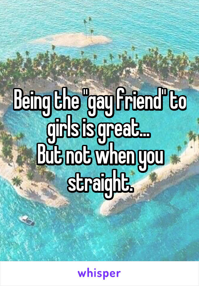 Being the "gay friend" to girls is great... 
But not when you straight.