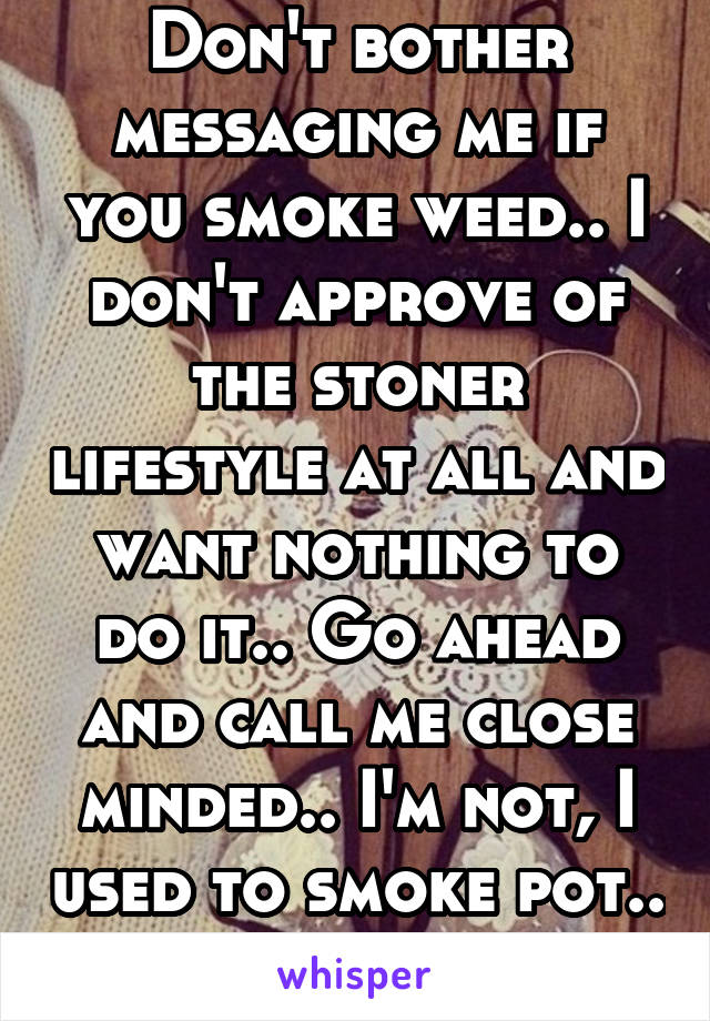 Don't bother messaging me if you smoke weed.. I don't approve of the stoner lifestyle at all and want nothing to do it.. Go ahead and call me close minded.. I'm not, I used to smoke pot.. It ruined me