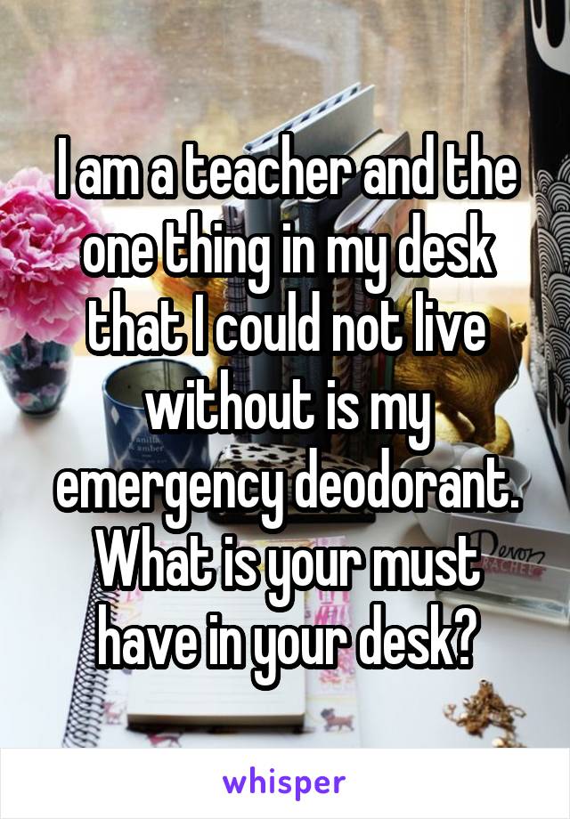 I am a teacher and the one thing in my desk that I could not live without is my emergency deodorant. What is your must have in your desk?